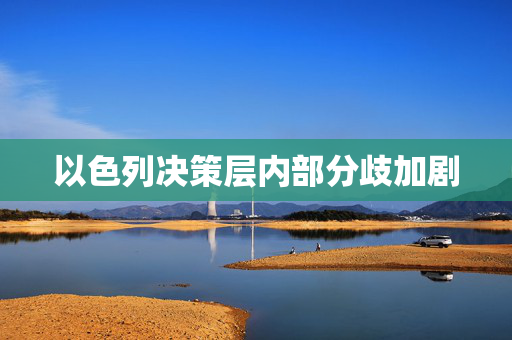 以色列决策层内部分歧加剧