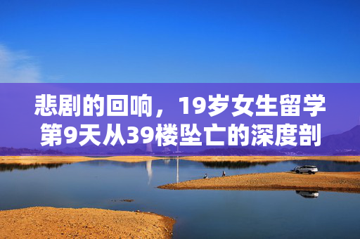 悲剧的回响，19岁女生留学第9天从39楼坠亡的深度剖析