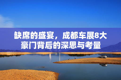 缺席的盛宴，成都车展8大豪门背后的深思与考量