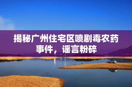 揭秘广州住宅区喷剧毒农药事件，谣言粉碎
