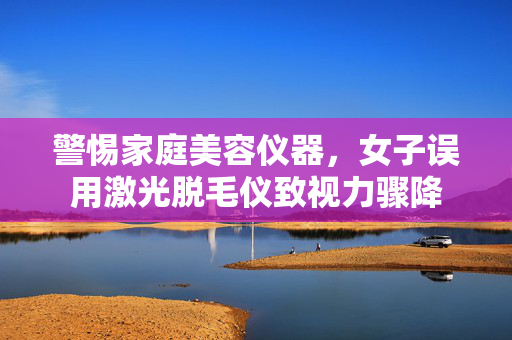 警惕家庭美容仪器，女子误用激光脱毛仪致视力骤降