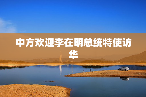 中方欢迎李在明总统特使访华