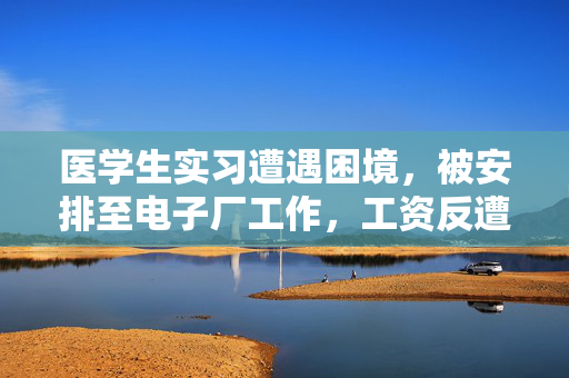 医学生实习遭遇困境，被安排至电子厂工作，工资反遭扣减