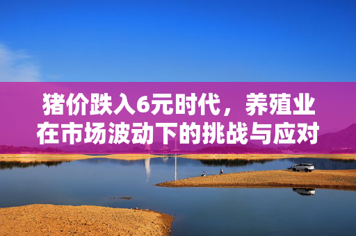 猪价跌入6元时代，养殖业在市场波动下的挑战与应对策略