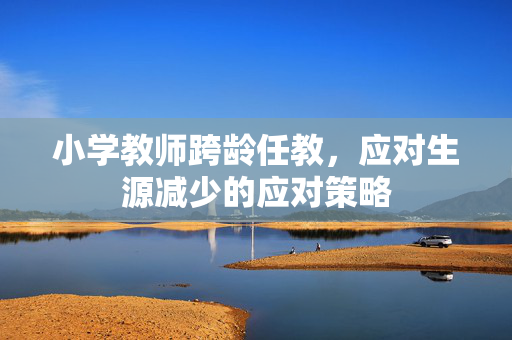 小学教师跨龄任教，应对生源减少的应对策略