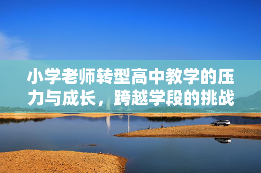 小学老师转型高中教学的压力与成长，跨越学段的挑战