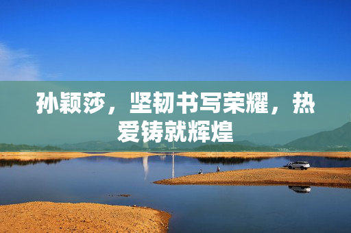 孙颖莎，坚韧书写荣耀，热爱铸就辉煌