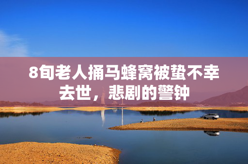8旬老人捅马蜂窝被蛰不幸去世，悲剧的警钟