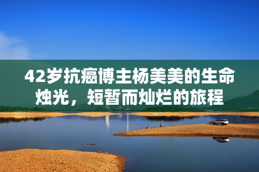42岁抗癌博主杨美美的生命烛光，短暂而灿烂的旅程
