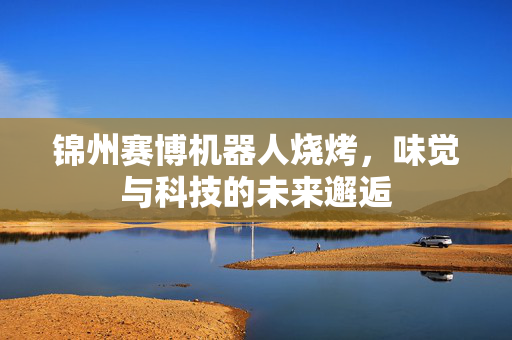 锦州赛博机器人烧烤，味觉与科技的未来邂逅