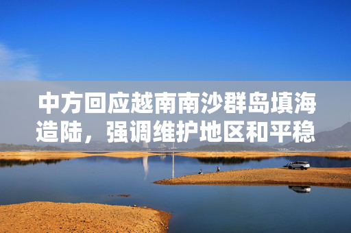 中方回应越南南沙群岛填海造陆，强调维护地区和平稳定
