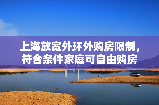 上海放宽外环外购房限制，符合条件家庭可自由购房