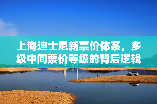 上海迪士尼新票价体系，多级中间票价等级的背后逻辑与展望