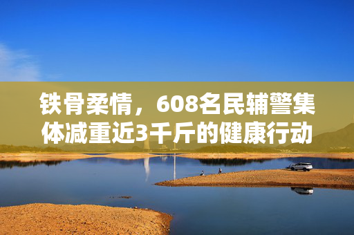 铁骨柔情，608名民辅警集体减重近3千斤的健康行动