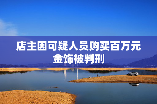 店主因可疑人员购买百万元金饰被判刑