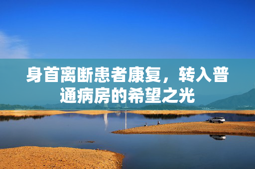 身首离断患者康复，转入普通病房的希望之光