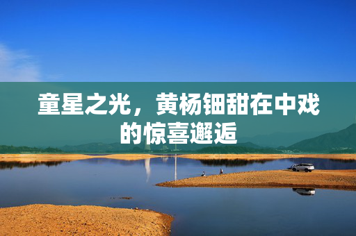 童星之光，黄杨钿甜在中戏的惊喜邂逅