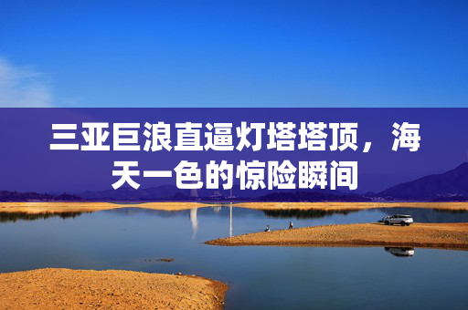 三亚巨浪直逼灯塔塔顶，海天一色的惊险瞬间