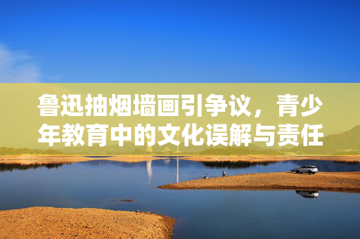 鲁迅抽烟墙画引争议，青少年教育中的文化误解与责任反思