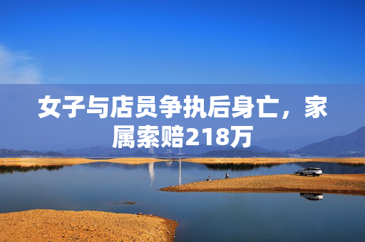 女子与店员争执后身亡，家属索赔218万