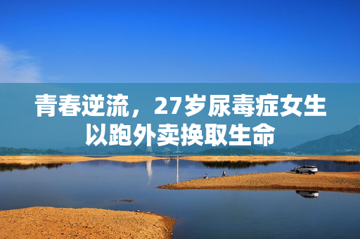 青春逆流，27岁尿毒症女生以跑外卖换取生命
