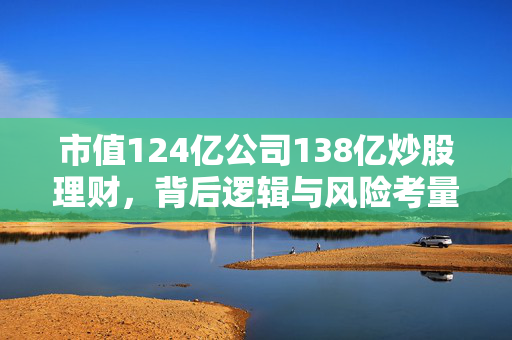 市值124亿公司138亿炒股理财，背后逻辑与风险考量
