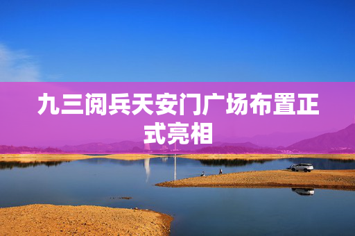 九三阅兵天安门广场布置正式亮相