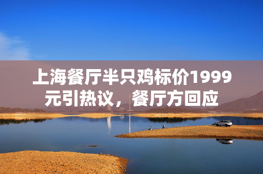 上海餐厅半只鸡标价1999元引热议，餐厅方回应
