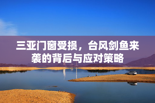三亚门窗受损，台风剑鱼来袭的背后与应对策略