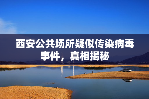 西安公共场所疑似传染病毒事件，真相揭秘