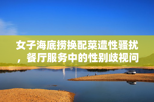 女子海底捞换配菜遭性骚扰，餐厅服务中的性别歧视问题