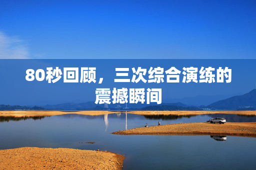 80秒回顾，三次综合演练的震撼瞬间
