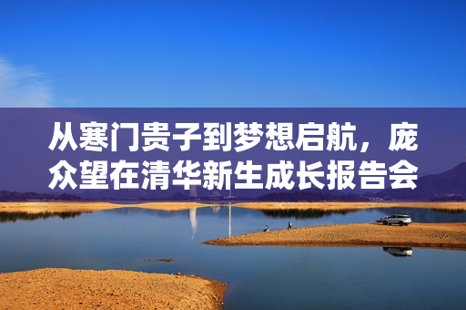 从寒门贵子到梦想启航，庞众望在清华新生成长报告会上的亮相