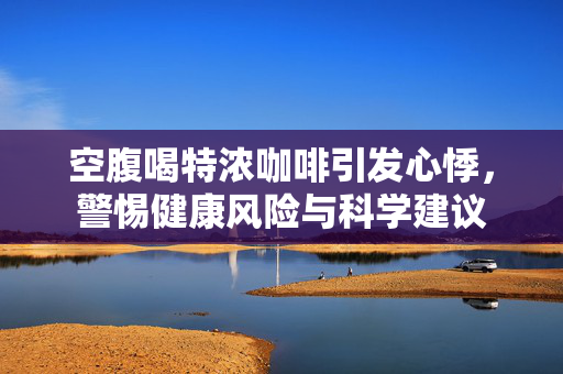 空腹喝特浓咖啡引发心悸，警惕健康风险与科学建议