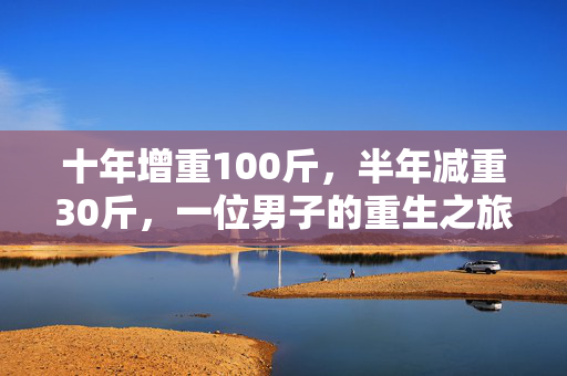 十年增重100斤，半年减重30斤，一位男子的重生之旅