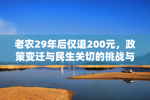 老农29年后仅退200元，政策变迁与民生关切的挑战与回应
