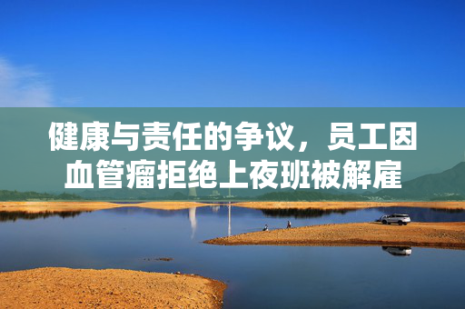 健康与责任的争议，员工因血管瘤拒绝上夜班被解雇
