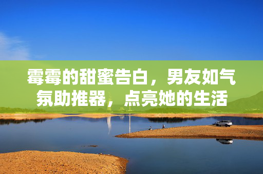 霉霉的甜蜜告白，男友如气氛助推器，点亮她的生活