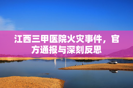 江西三甲医院火灾事件，官方通报与深刻反思