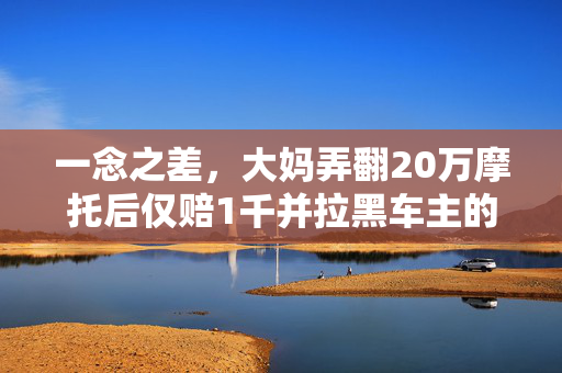 一念之差，大妈弄翻20万摩托后仅赔1千并拉黑车主的背后真相
