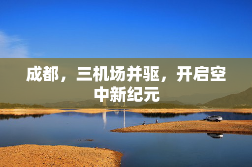 成都，三机场并驱，开启空中新纪元