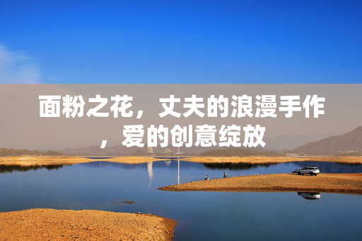 面粉之花，丈夫的浪漫手作，爱的创意绽放