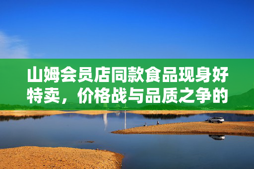山姆会员店同款食品现身好特卖，价格战与品质之争的背后