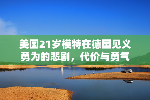 美国21岁模特在德国见义勇为的悲剧，代价与勇气