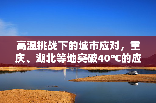 高温挑战下的城市应对，重庆、湖北等地突破40℃的应对策略