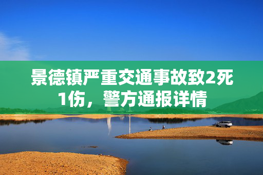 景德镇严重交通事故致2死1伤，警方通报详情