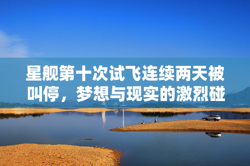 星舰第十次试飞连续两天被叫停，梦想与现实的激烈碰撞