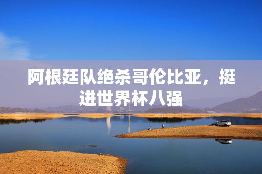 阿根廷队绝杀哥伦比亚，挺进世界杯八强