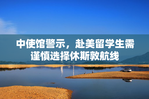 中使馆警示，赴美留学生需谨慎选择休斯敦航线
