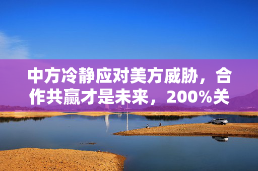 中方冷静应对美方威胁，合作共赢才是未来，200%关税非解决之道